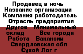 Продавец в ночь › Название организации ­ Компания-работодатель › Отрасль предприятия ­ Другое › Минимальный оклад ­ 1 - Все города Работа » Вакансии   . Свердловская обл.,Сухой Лог г.